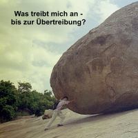 Was treibt mich an – bis zur Übertreibung? Was treibt mich an – bis zur Übertreibung?